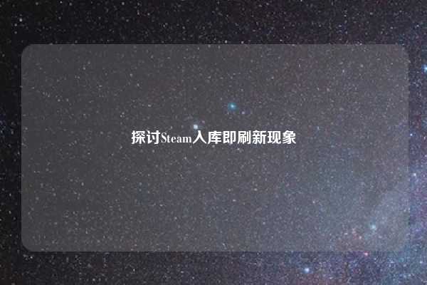 探讨Steam入库即刷新现象