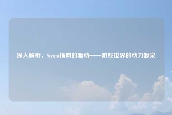 深入解析,Steam指向的驱动——游戏世界的动力源泉