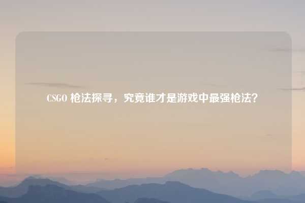 CSGO 枪法探寻，究竟谁才是游戏中最强枪法？