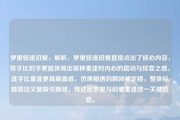 梦里惊逢旧爱，解析，梦里惊逢旧爱直接点出了核心内容，惊字比的字更能体现出那种重逢时内心的震动与惊喜之感，逢字比重逢更具画面感，仿佛相遇的瞬间被定格，整体标题简洁又能吸引眼球，传达出梦里与旧爱重逢这一关键信息。