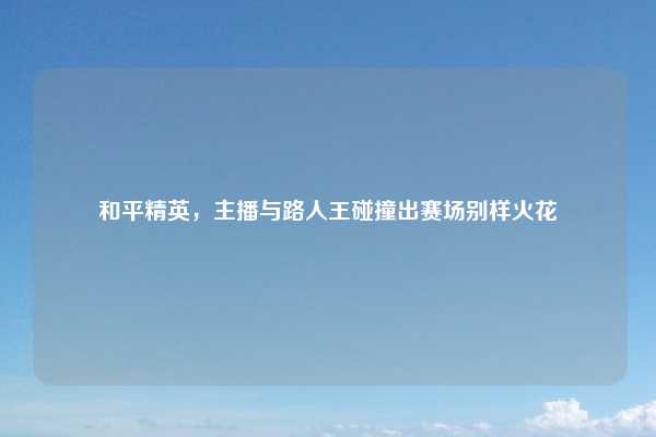 和平精英，主播与路人王碰撞出赛场别样火花