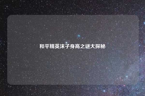 和平精英沫子身高之谜大探秘