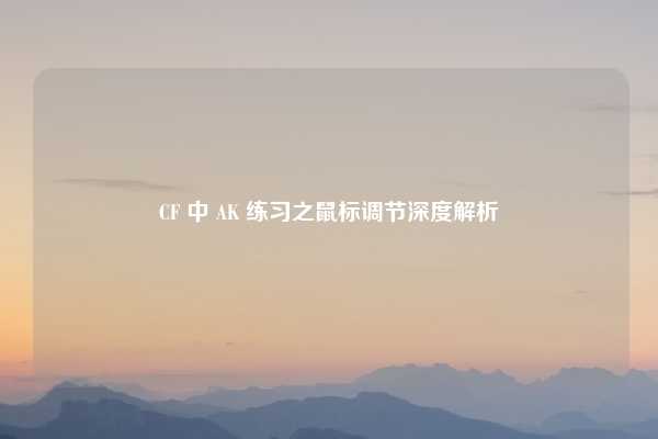 CF 中 AK 练习之鼠标调节深度解析