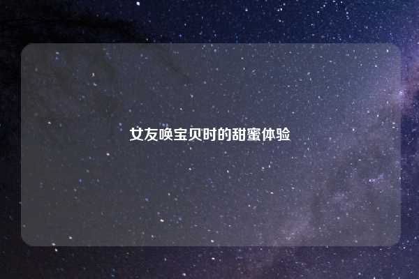 女友唤宝贝时的甜蜜体验