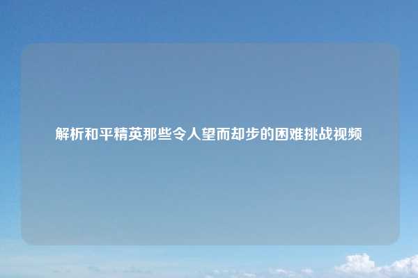 解析和平精英那些令人望而却步的困难挑战视频