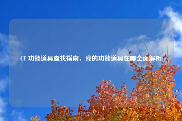 CF 功能道具查找指南，我的功能道具在哪全面解析