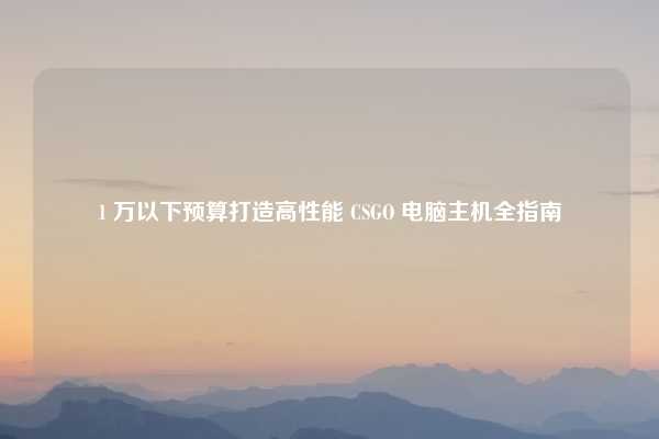 1 万以下预算打造高性能 CSGO 电脑主机全指南