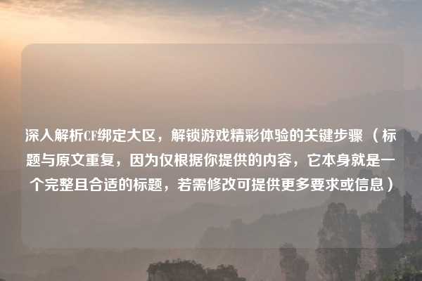 深入解析CF绑定大区，解锁游戏精彩体验的关键步骤 （标题与原文重复，因为仅根据你提供的内容，它本身就是一个完整且合适的标题，若需修改可提供更多要求或信息）