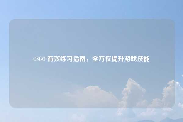 CSGO 有效练习指南，全方位提升游戏技能