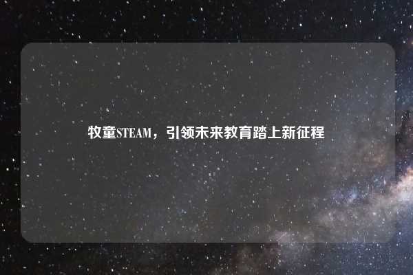 牧童STEAM，引领未来教育踏上新征程