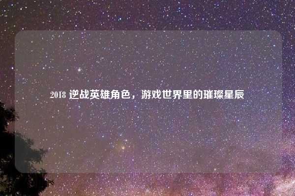 2018 逆战英雄角色，游戏世界里的璀璨星辰