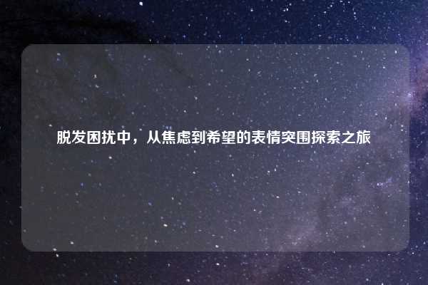 脱发困扰中，从焦虑到希望的表情突围探索之旅