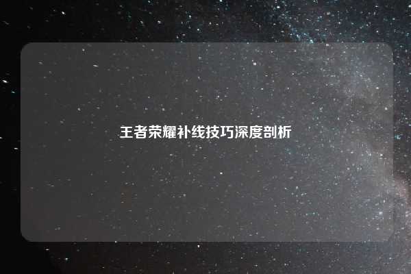 王者荣耀补线技巧深度剖析