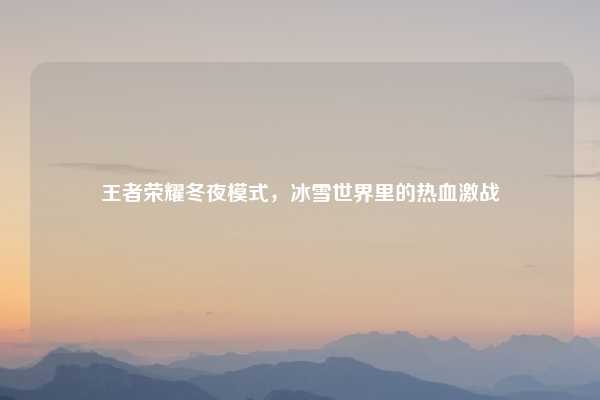 王者荣耀冬夜模式,冰雪世界里的热血激战