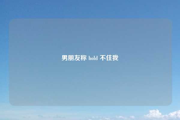 男朋友称 hold 不住我