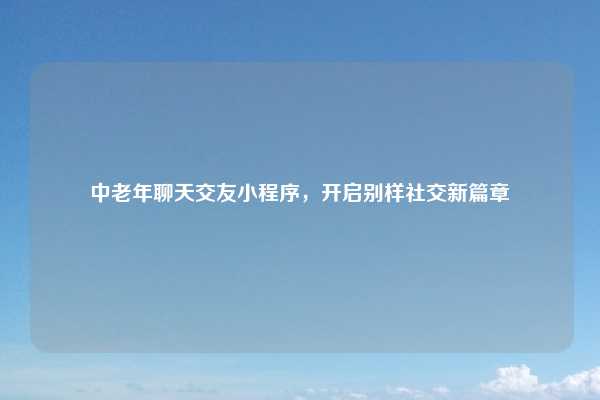 中老年聊天交友小程序，开启别样社交新篇章