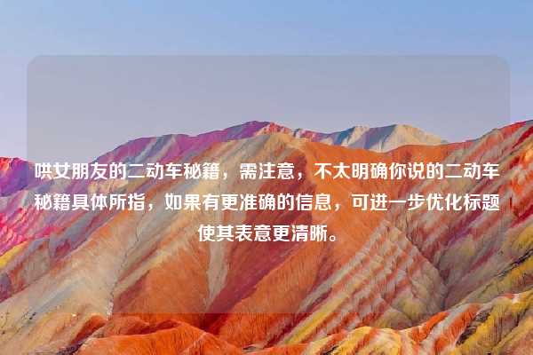 哄女朋友的二动车秘籍，需注意，不太明确你说的二动车秘籍具体所指，如果有更准确的信息，可进一步优化标题使其表意更清晰。