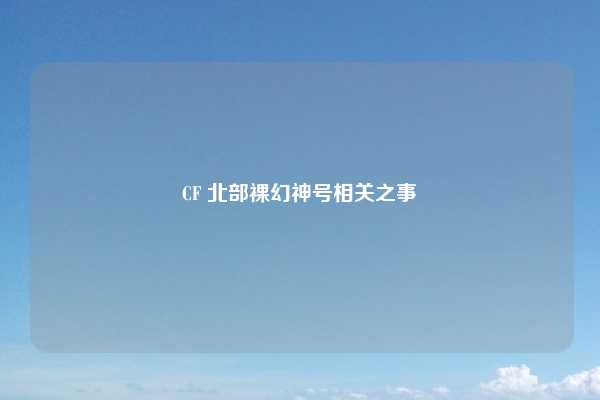CF 北部裸幻神号相关之事