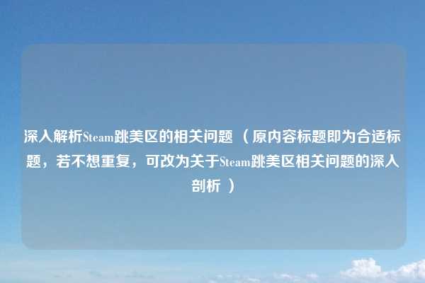 深入解析Steam跳美区的相关问题 (原内容标题即为合适标题,若不想重复,可改为关于Steam跳美区相关问题的深入剖析 )
