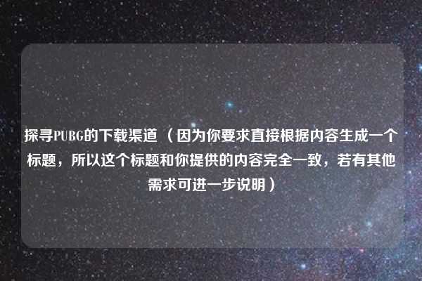 探寻PUBG的下载渠道 (因为你要求直接根据内容生成一个标题,所以这个标题和你提供的内容完全一致,若有其他需求可进一步说明)