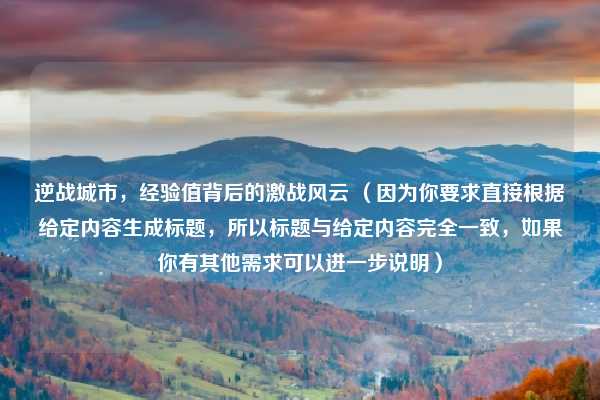 逆战城市，经验值背后的激战风云 （因为你要求直接根据给定内容生成标题，所以标题与给定内容完全一致，如果你有其他需求可以进一步说明）