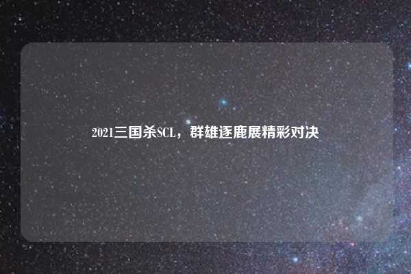 2021三国杀SCL，群雄逐鹿展精彩对决
