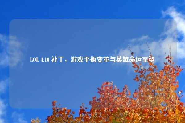 LOL 4.10 补丁,游戏平衡变革与英雄命运重塑