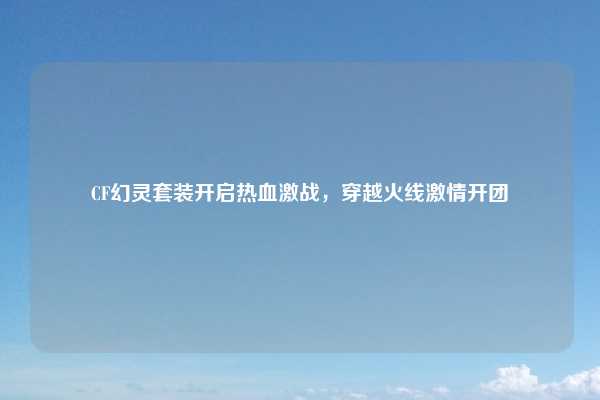 CF幻灵套装开启热血激战，穿越火线激情开团