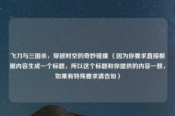 飞刀与三国杀，穿越时空的奇妙碰撞 （因为你要求直接根据内容生成一个标题，所以这个标题和你提供的内容一致，如果有特殊要求请告知）