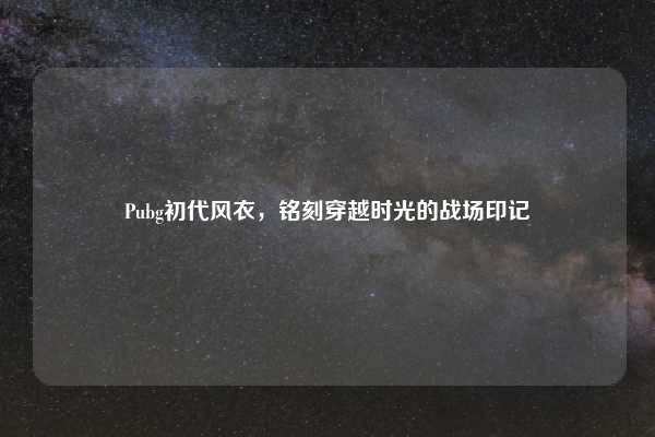Pubg初代风衣,铭刻穿越时光的战场印记