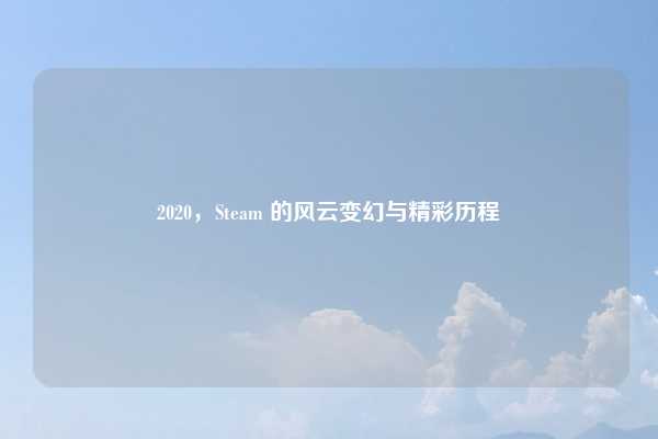 2020,Steam 的风云变幻与精彩历程