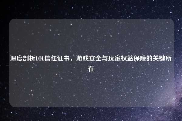 深度剖析LOL信任证书，游戏安全与玩家权益保障的关键所在
