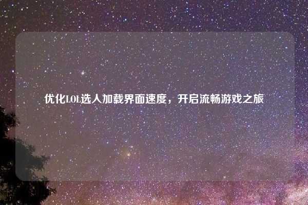 优化LOL选人加载界面速度,开启流畅游戏之旅