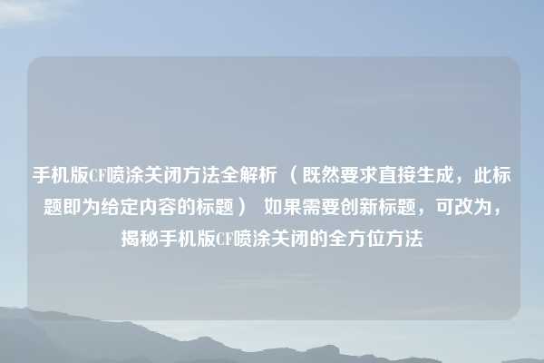 手机版CF喷涂关闭方法全解析 (既然要求直接生成,此标题即为给定内容的标题) 如果需要创新标题,可改为,揭秘手机版CF喷涂关闭的全方位方法