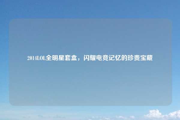 2014LOL全明星套盒,闪耀电竞记忆的珍贵宝藏