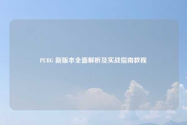 PUBG 新版本全面解析及实战指南教程