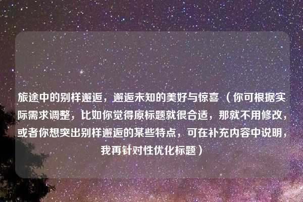 旅途中的别样邂逅,邂逅未知的美好与惊喜 (你可根据实际需求调整,比如你觉得原标题就很合适,那就不用修改,或者你想突出别样邂逅的某些特点,可在补充内容中说明,我再针对性优化标题)