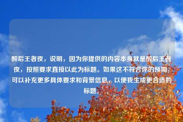 醉后王者夜，说明，因为你提供的内容本身就是醉后王者夜，按照要求直接以此为标题。如果这不符合你的预期，可以补充更多具体要求和背景信息，以便我生成更合适的标题。