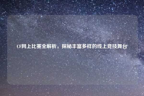 CF网上比赛全解析，探秘丰富多样的线上竞技舞台