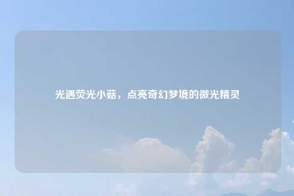 光遇荧光小菇,点亮奇幻梦境的微光精灵