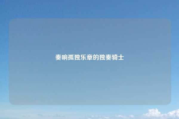 奏响孤独乐章的独奏骑士