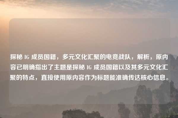 探秘 IG 成员国籍,多元文化汇聚的电竞战队,解析,原内容已明确指出了主题是探秘 IG 成员国籍以及其多元文化汇聚的特点,直接使用原内容作为标题能准确传达核心信息。