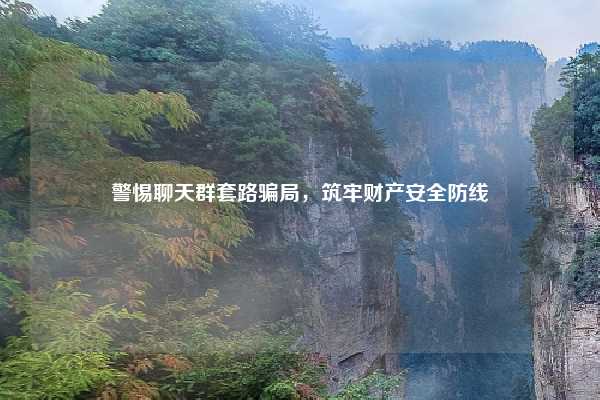 警惕聊天群套路骗局,筑牢财产安全防线