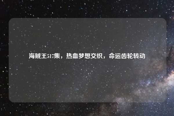 海贼王517集，热血梦想交织，命运齿轮转动