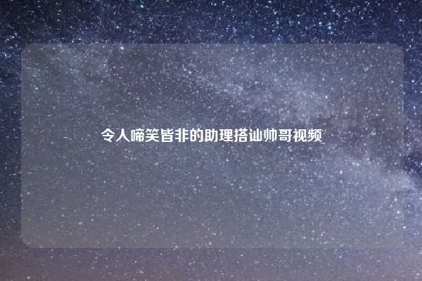 令人啼笑皆非的助理搭讪帅哥视频