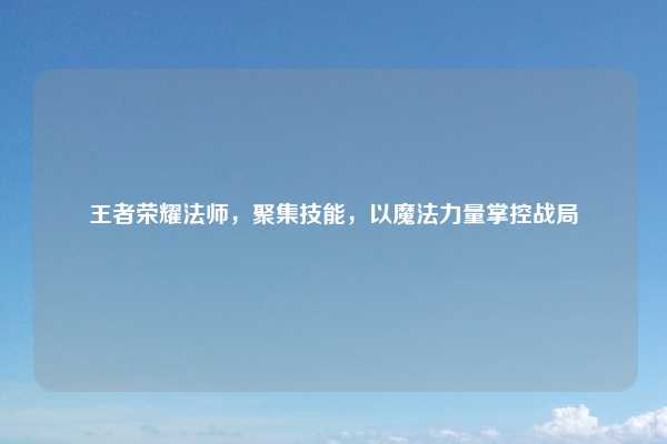 王者荣耀法师，聚集技能，以魔法力量掌控战局