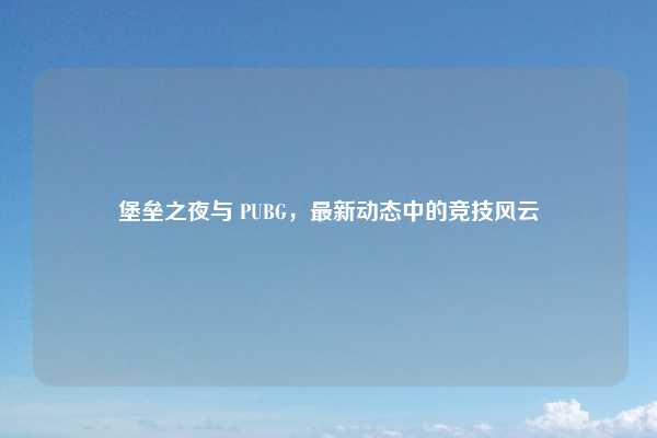 堡垒之夜与 PUBG，最新动态中的竞技风云