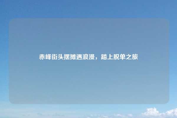 赤峰街头摆摊遇浪漫，踏上脱单之旅