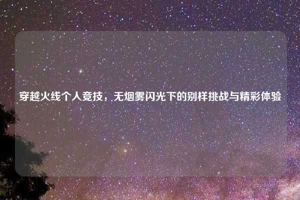 穿越火线个人竞技,无烟雾闪光下的别样挑战与精彩体验