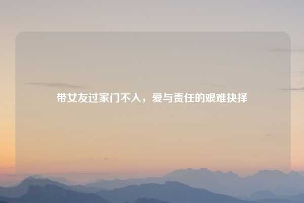 带女友过家门不入,爱与责任的艰难抉择